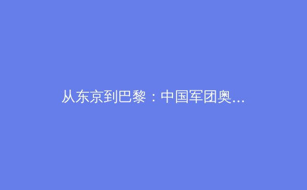 从东京到巴黎：中国军团奥运战略转型与新生代运动员的崛起 - 2